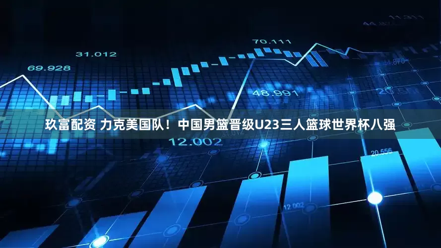 玖富配资 力克美国队！中国男篮晋级U23三人篮球世界杯八强