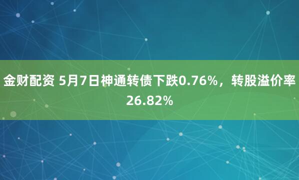 金财配资 5月7日神通转债下跌0.76%，转股溢价率26.82%