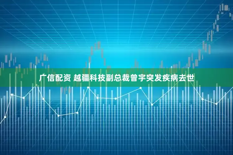 广信配资 越疆科技副总裁曾宇突发疾病去世