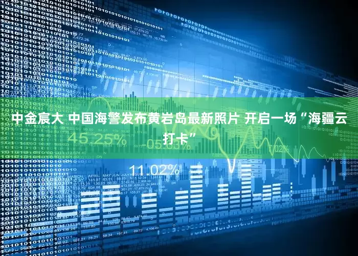 中金宸大 中国海警发布黄岩岛最新照片 开启一场“海疆云打卡”