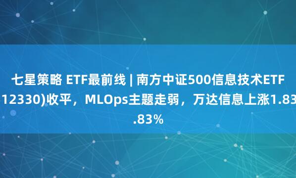 七星策略 ETF最前线 | 南方中证500信息技术ETF(512330)收平，MLOps主题走弱，万达信息上涨1.83%