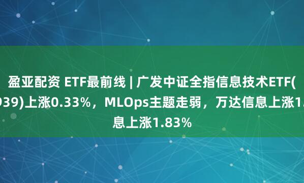盈亚配资 ETF最前线 | 广发中证全指信息技术ETF(159939)上涨0.33%，MLOps主题走弱，万达信息上涨1.83%