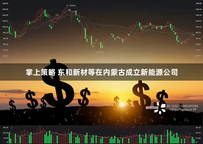 掌上策略 东和新材等在内蒙古成立新能源公司