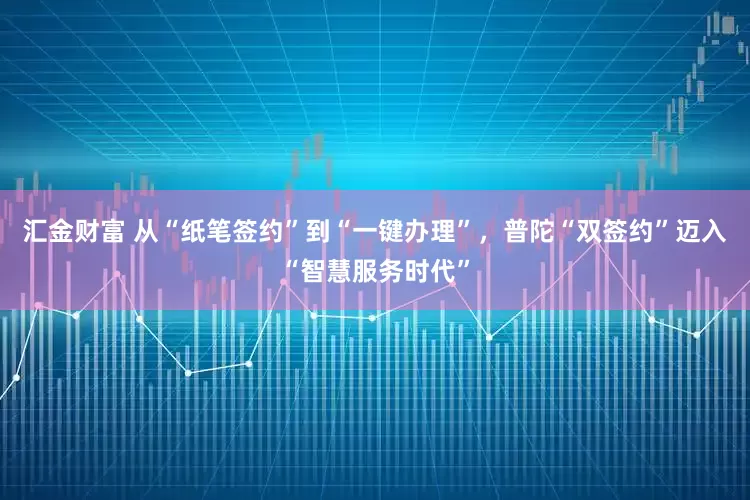 汇金财富 从“纸笔签约”到“一键办理”，普陀“双签约”迈入“智慧服务时代”