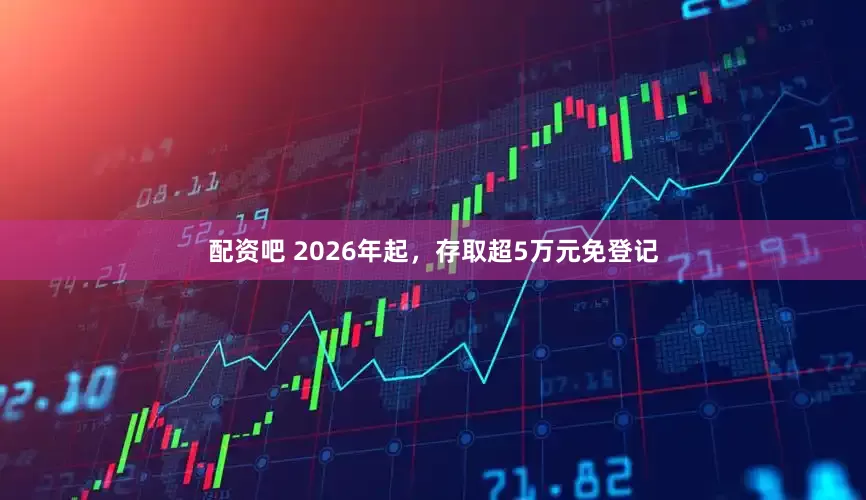 配资吧 2026年起，存取超5万元免登记