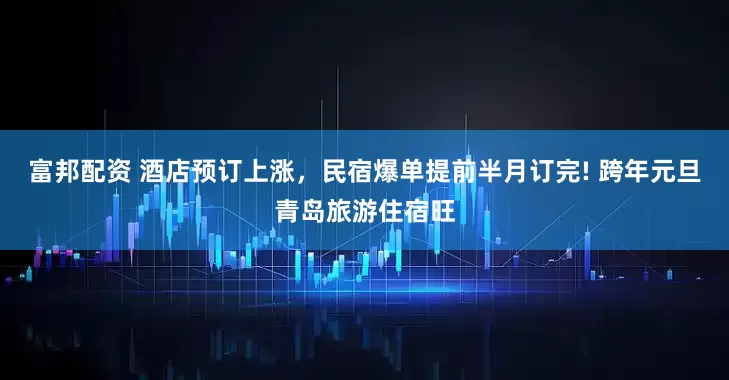 富邦配资 酒店预订上涨，民宿爆单提前半月订完! 跨年元旦青岛旅游住宿旺