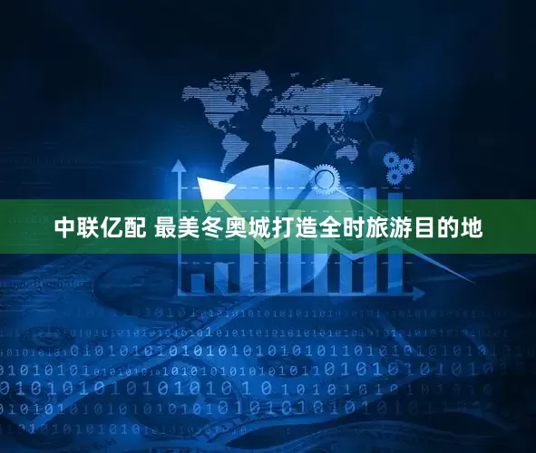 中联亿配 最美冬奥城打造全时旅游目的地