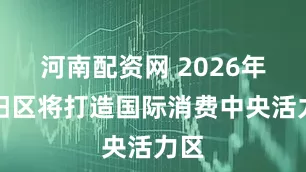 河南配资网 2026年朝阳区将打造国际消费中央活力区
