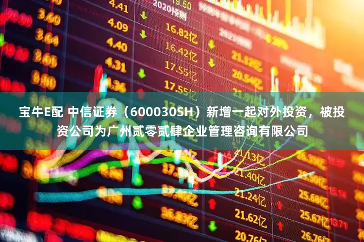 宝牛E配 中信证券（600030SH）新增一起对外投资，被投资公司为广州贰零贰肆企业管理咨询有限公司