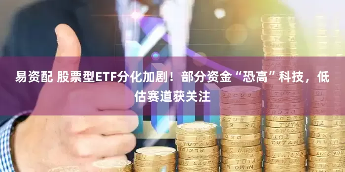 易资配 股票型ETF分化加剧！部分资金“恐高”科技，低估赛道获关注