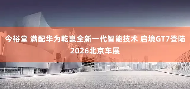 今裕堂 满配华为乾崑全新一代智能技术 启境GT7登陆2026北京车展